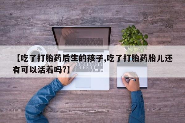 米非司酮片在线下单药店【吃了打胎药后生的孩子,吃了打胎药胎儿还有可以活着吗?】