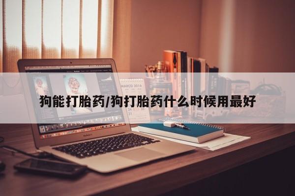 米非司酮片在线下单药店狗能打胎药/狗打胎药什么时候用最好