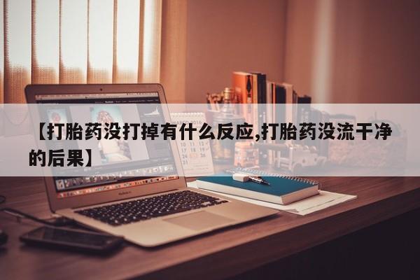 米非司酮片在线下单药店【打胎药没打掉有什么反应,打胎药没流干净的后果】