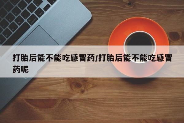 米非司酮片在线下单药店打胎后能不能吃感冒药/打胎后能不能吃感冒药呢