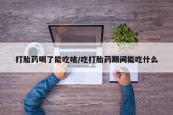 米非司酮片在线下单药店打胎药喝了能吃啥/吃打胎药期间能吃什么