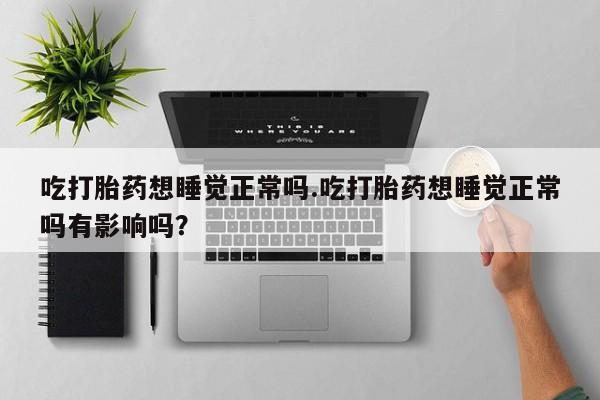 米非司酮片在线下单药店吃打胎药想睡觉正常吗.吃打胎药想睡觉正常吗有影响吗？
