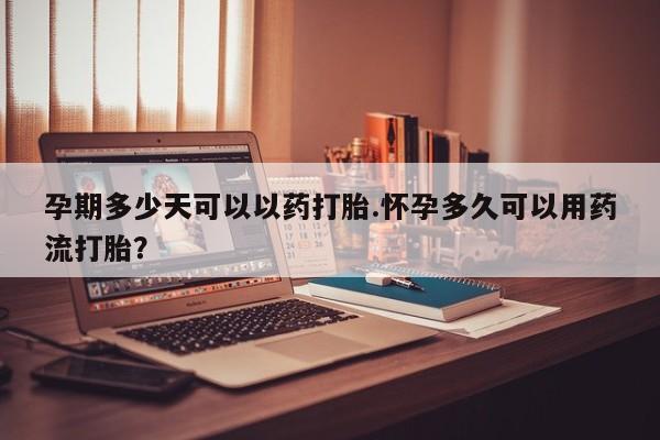 米非司酮片在线下单药店孕期多少天可以以药打胎.怀孕多久可以用药流打胎？