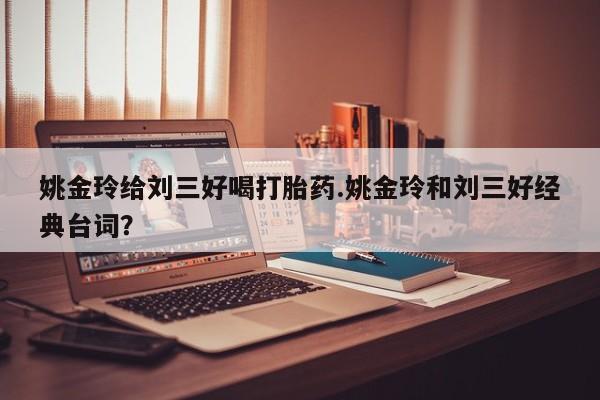 米非司酮片在线下单药店姚金玲给刘三好喝打胎药.姚金玲和刘三好经典台词？