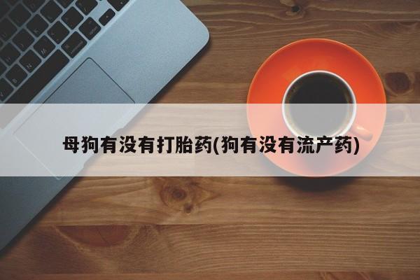 米非司酮片在线下单药店母狗有没有打胎药(狗有没有流产药)