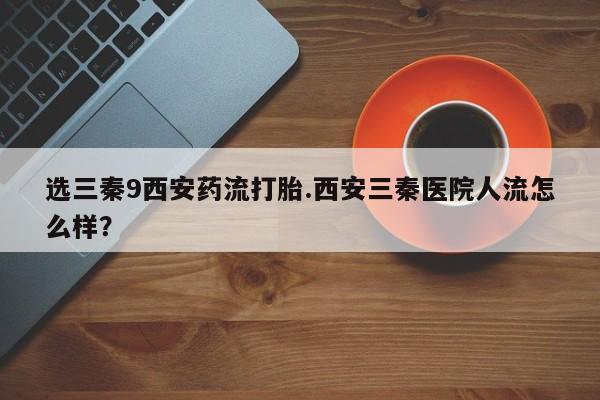 米非司酮片在线下单药店选三秦9西安药流打胎.西安三秦医院人流怎么样？