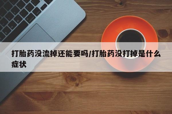 米非司酮片在线下单药店打胎药没流掉还能要吗/打胎药没打掉是什么症状