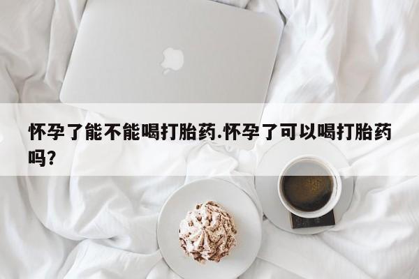 米非司酮片在线下单药店怀孕了能不能喝打胎药.怀孕了可以喝打胎药吗？