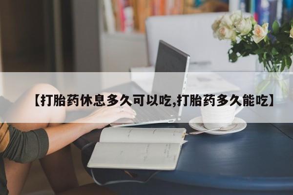 米非司酮片在线下单药店【打胎药休息多久可以吃,打胎药多久能吃】