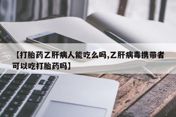 米非司酮片在线下单药店【打胎药乙肝病人能吃么吗,乙肝病毒携带者可以吃打胎药吗】
