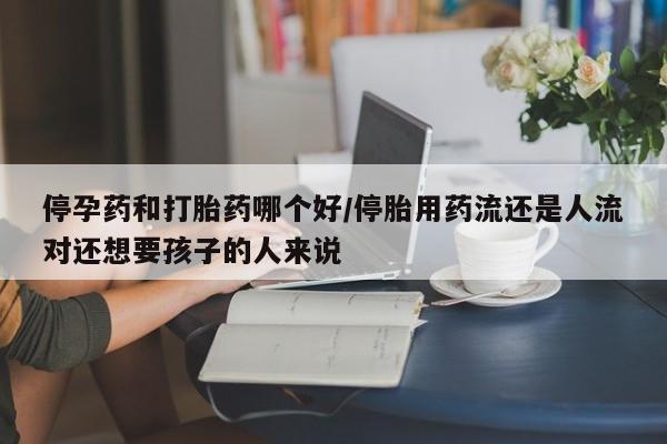 米非司酮片在线下单药店停孕药和打胎药哪个好/停胎用药流还是人流对还想要孩子的人来说