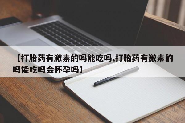 米非司酮片在线下单药店【打胎药有激素的吗能吃吗,打胎药有激素的吗能吃吗会怀孕吗】