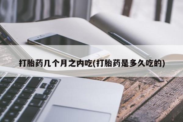 米非司酮片在线下单药店打胎药几个月之内吃(打胎药是多久吃的)