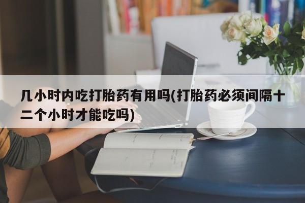 米非司酮片在线下单药店几小时内吃打胎药有用吗(打胎药必须间隔十二个小时才能吃吗)