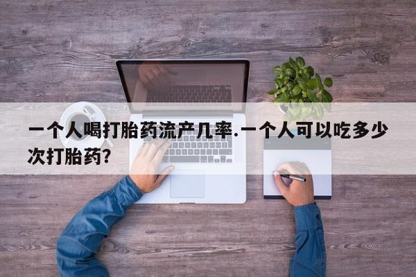 米非司酮片在线下单药店一个人喝打胎药流产几率.一个人可以吃多少次打胎药？