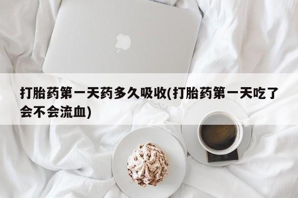 米非司酮片在线下单药店打胎药第一天药多久吸收(打胎药第一天吃了会不会流血)