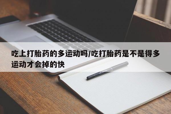 米非司酮片在线下单药店吃上打胎药的多运动吗/吃打胎药是不是得多运动才会掉的快