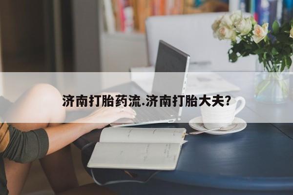 米非司酮片在线下单药店济南打胎药流.济南打胎大夫？
