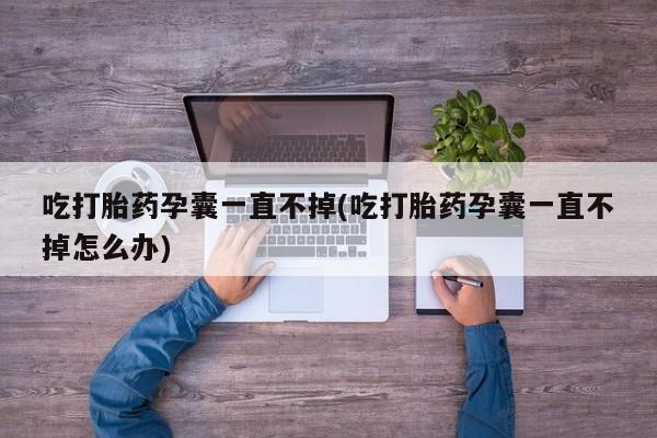米非司酮片在线下单药店吃打胎药孕囊一直不掉(吃打胎药孕囊一直不掉怎么办)