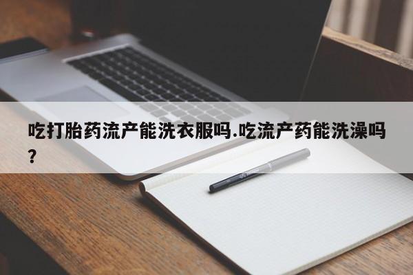 米非司酮片在线下单药店吃打胎药流产能洗衣服吗.吃流产药能洗澡吗？