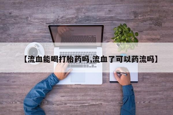米非司酮片在线下单药店【流血能喝打胎药吗,流血了可以药流吗】