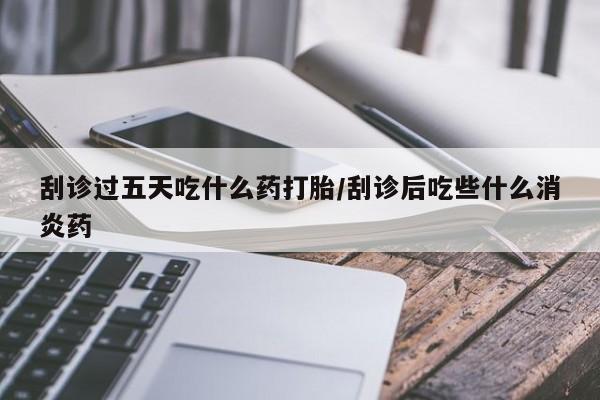 米非司酮片在线下单药店刮诊过五天吃什么药打胎/刮诊后吃些什么消炎药