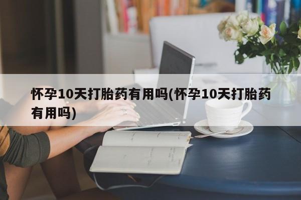 米非司酮片在线下单药店怀孕10天打胎药有用吗(怀孕10天打胎药有用吗)