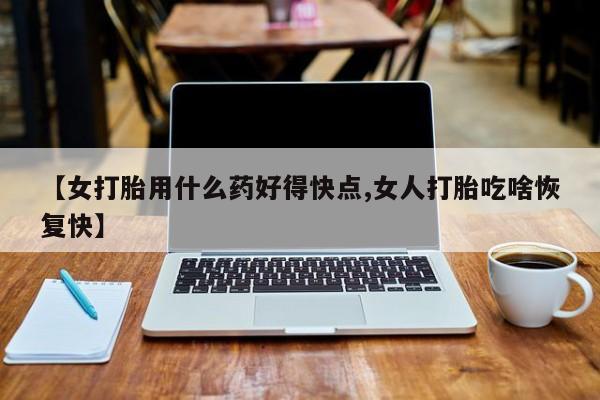 米非司酮片在线下单药店【女打胎用什么药好得快点,女人打胎吃啥恢复快】