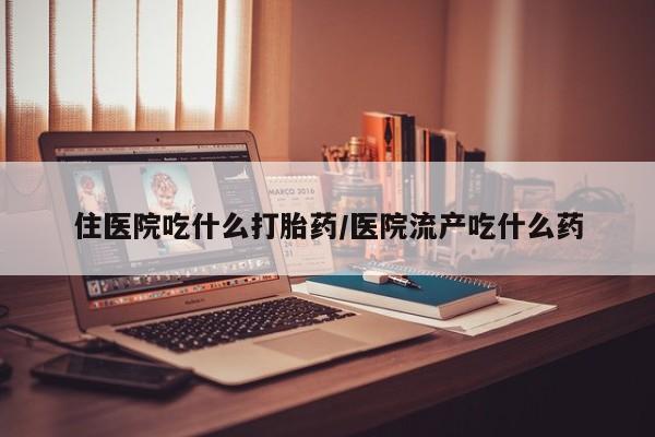 米非司酮片在线下单药店住医院吃什么打胎药/医院流产吃什么药
