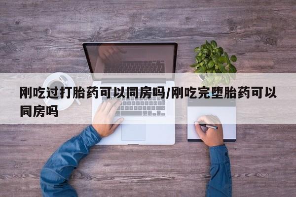 米非司酮片在线下单药店刚吃过打胎药可以同房吗/刚吃完堕胎药可以同房吗