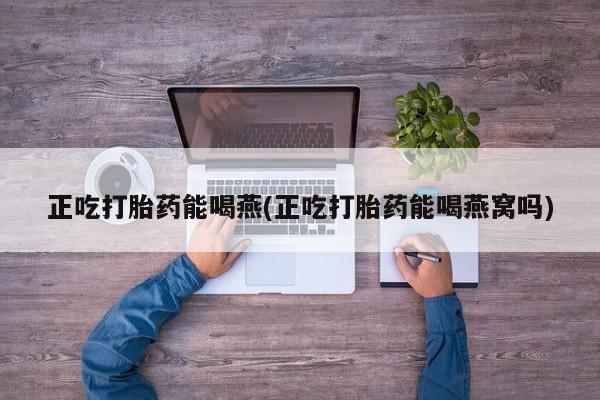 米非司酮片在线下单药店正吃打胎药能喝燕(正吃打胎药能喝燕窝吗)