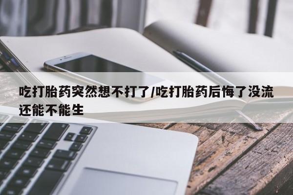 米非司酮片在线下单药店吃打胎药突然想不打了/吃打胎药后悔了没流还能不能生