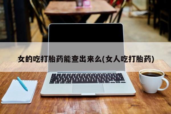 米非司酮片在线下单药店女的吃打胎药能查出来么(女人吃打胎药)