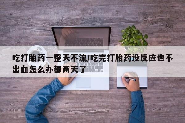 米非司酮片在线下单药店吃打胎药一整天不流/吃完打胎药没反应也不出血怎么办都两天了