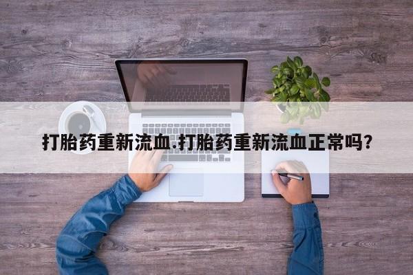 米非司酮片在线下单药店打胎药重新流血.打胎药重新流血正常吗？