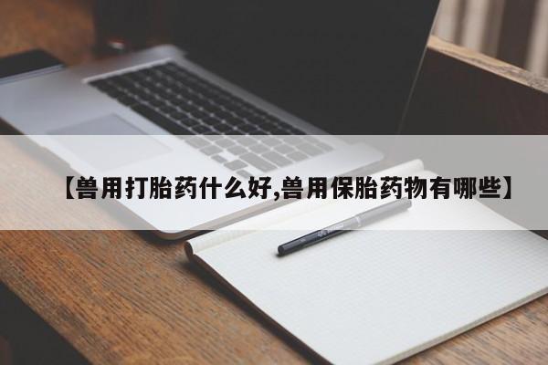 米非司酮片在线下单药店【兽用打胎药什么好,兽用保胎药物有哪些】