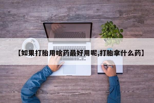米非司酮片在线下单药店【如果打胎用啥药最好用呢,打胎拿什么药】