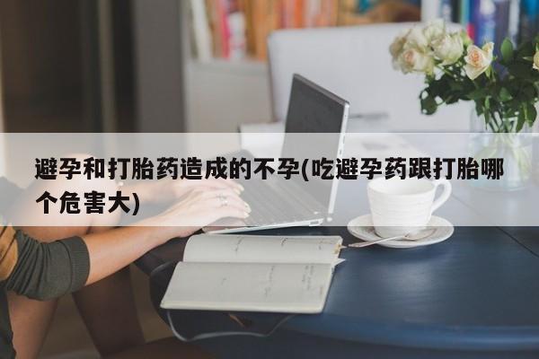 米非司酮片在线下单药店避孕和打胎药造成的不孕(吃避孕药跟打胎哪个危害大)