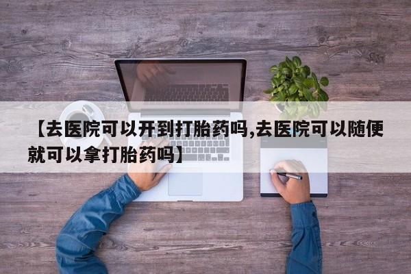 米非司酮片在线下单药店【去医院可以开到打胎药吗,去医院可以随便就可以拿打胎药吗】