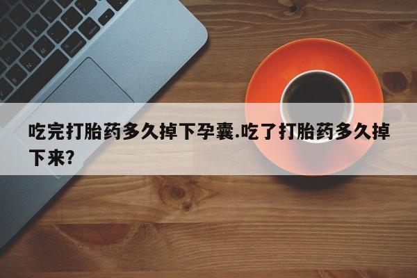 米非司酮片在线下单药店吃完打胎药多久掉下孕囊.吃了打胎药多久掉下来？