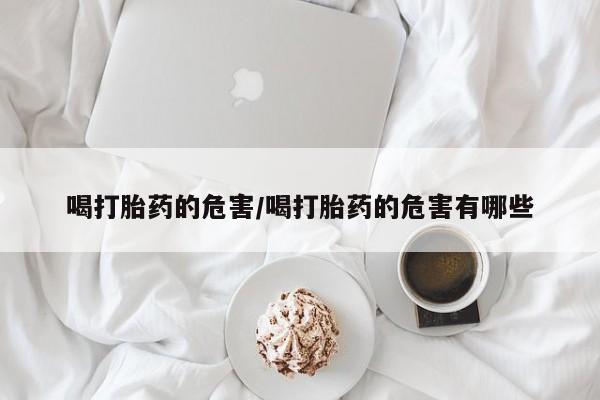 米非司酮片在线下单药店喝打胎药的危害/喝打胎药的危害有哪些