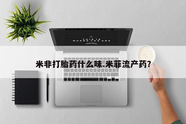 米非司酮片在线下单药店米非打胎药什么味.米菲流产药？