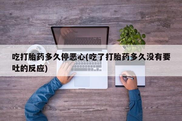 米非司酮片在线下单药店吃打胎药多久停恶心(吃了打胎药多久没有要吐的反应)