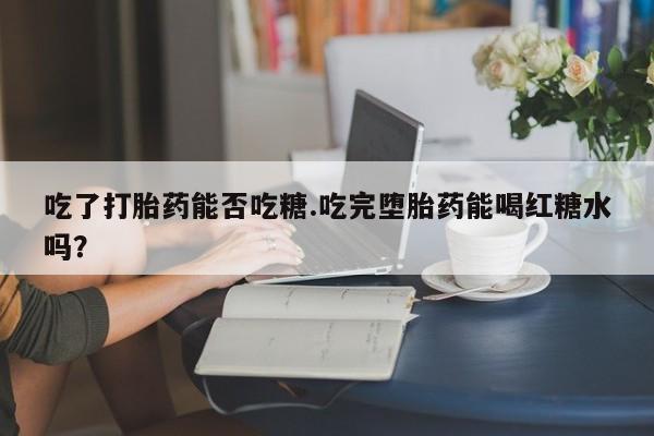 米非司酮片在线下单药店吃了打胎药能否吃糖.吃完堕胎药能喝红糖水吗？