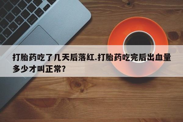 米非司酮片在线下单药店打胎药吃了几天后落红.打胎药吃完后出血量多少才叫正常？