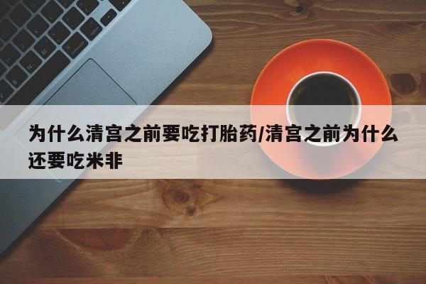 米非司酮片在线下单药店为什么清宫之前要吃打胎药/清宫之前为什么还要吃米非