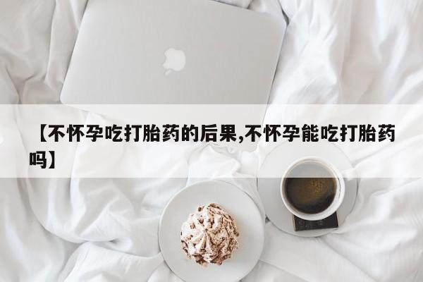 米非司酮片在线下单药店【不怀孕吃打胎药的后果,不怀孕能吃打胎药吗】