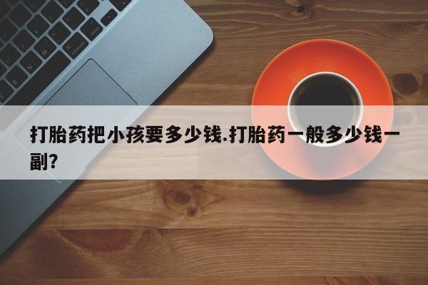 米非司酮片在线下单药店打胎药把小孩要多少钱.打胎药一般多少钱一副？