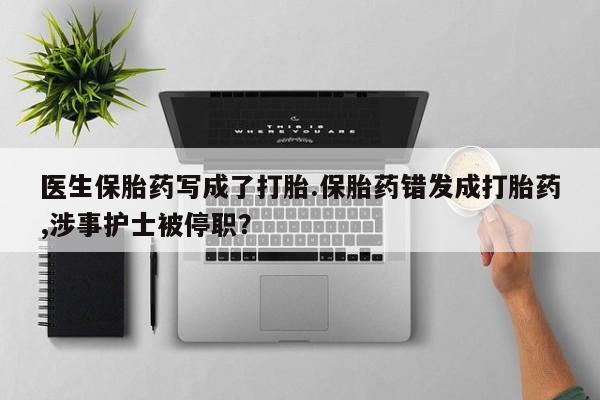 米非司酮片在线下单药店医生保胎药写成了打胎.保胎药错发成打胎药,涉事护士被停职？