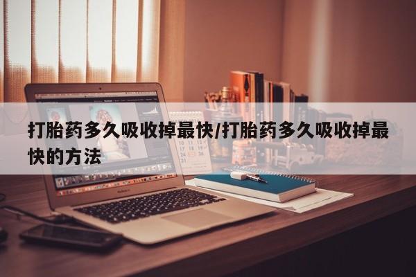 米非司酮片在线下单药店打胎药多久吸收掉最快/打胎药多久吸收掉最快的方法